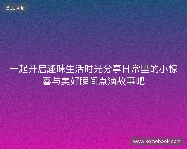 一起开启趣味生活时光分享日常里的小惊喜与美好瞬间点滴故事吧 一起开启趣味生活时光分享日常里的小惊喜与美好瞬间点滴故事吧