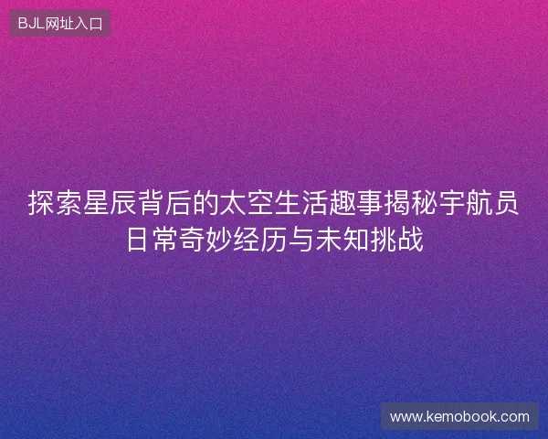 探索星辰背后的太空生活趣事揭秘宇航员日常奇妙经历与未知挑战 探索星辰背后的太空生活趣事揭秘宇航员日常奇妙经历与未知挑战