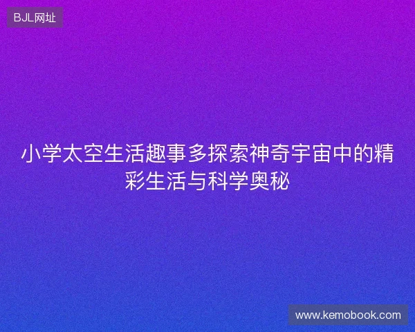 小学太空生活趣事多探索神奇宇宙中的精彩生活与科学奥秘